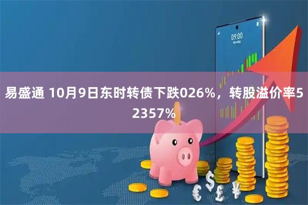 易盛通 10月9日东时转债下跌026%，转股溢价率52357%