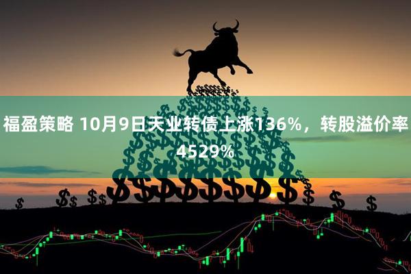 福盈策略 10月9日天业转债上涨136%，转股溢价率4529%
