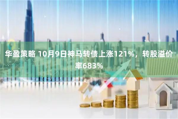 华盈策略 10月9日神马转债上涨121%，转股溢价率683%
