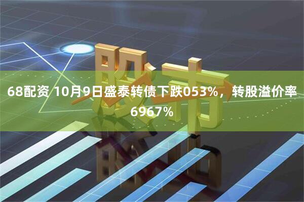 68配资 10月9日盛泰转债下跌053%，转股溢价率6967%