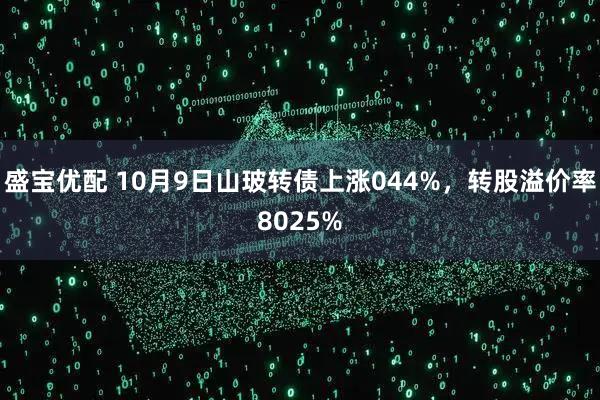 盛宝优配 10月9日山玻转债上涨044%，转股溢价率8025%