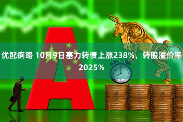 优配痢略 10月9日塞力转债上涨238%，转股溢价率2025%