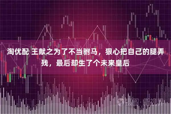 淘优配 王献之为了不当驸马，狠心把自己的腿弄残，最后却生了个未来皇后