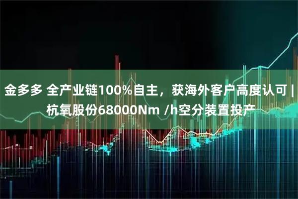 金多多 全产业链100%自主，获海外客户高度认可 | 杭氧股份68000Nm /h空分装置投产