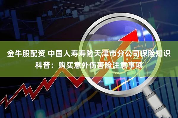金牛股配资 中国人寿寿险天津市分公司保险知识科普：购买意外伤害险注意事项