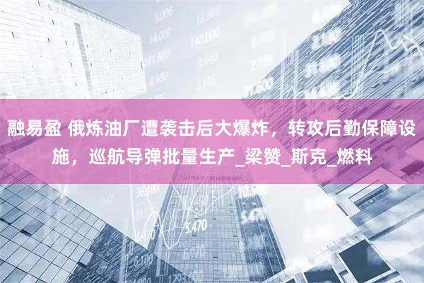 融易盈 俄炼油厂遭袭击后大爆炸，转攻后勤保障设施，巡航导弹批量生产_梁赞_斯克_燃料