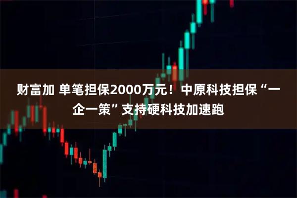 财富加 单笔担保2000万元！中原科技担保“一企一策”支持硬科技加速跑