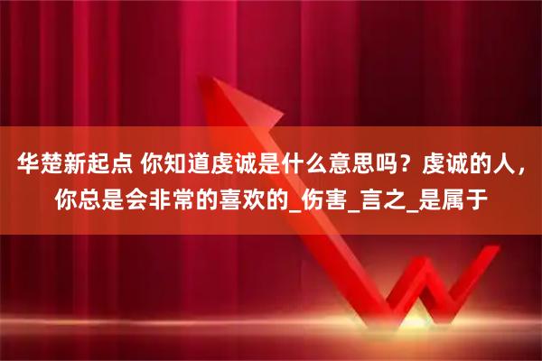 华楚新起点 你知道虔诚是什么意思吗？虔诚的人，你总是会非常的喜欢的_伤害_言之_是属于
