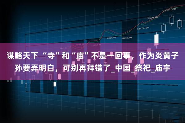 谋略天下 “寺”和“庙”不是一回事，作为炎黄子孙要弄明白，可别再拜错了_中国_祭祀_庙宇